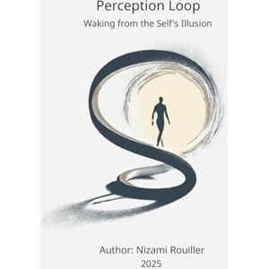 Rouiller, Nizami Perception Loop: Waking from the Self's Illusion Rouiller, Nizami Perception Loop: Waking from the Self's Illusion