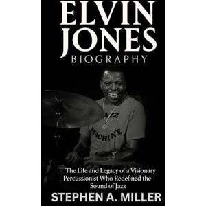 Miller, Stephen A. Elvin Jones Biography: The Life and Legacy of a Visionary Percussionist Who Redefined the Sound of Jazz Miller, Stephen A. Elvin Jones Biography: The Life and Legacy of a Visionary Percussionist Who Redefined the Sound of Jazz