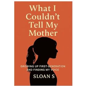 S., Sloan What I Couldn't Tell My Mother: GROWING UP FIRST-GENERATION AND FINDING MY VOICE S., Sloan What I Couldn't Tell My Mother: GROWING UP FIRST-GENERATION AND FINDING MY VOICE