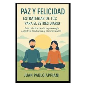 APPIANI OJEDA, JUAN PABLO PAZ Y FELICIDAD. ESTRATEGIAS DE TCC PARA EL ESTRES DIARIO: GUIA PRACTICA DESDE LA PSICOLOGIA COGNITIVO CONDUCTUAL Y EL MINDFULNESS APPIANI OJEDA, JUAN PABLO PAZ Y FELICIDAD. ESTRATEGIAS DE TCC PARA EL ESTRES DIARIO: GUIA PRACTICA DESDE LA PSICOLOGIA COGNITIVO CONDUCTUAL Y EL MINDFULNESS