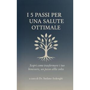 Ardenghi, Stefano I 5 PASSI PER UNA SALUTE OTTIMALE: Scopri come trasformare il tuo benessere, un passo alla volta Ardenghi, Stefano I 5 PASSI PER UNA SALUTE OTTIMALE: Scopri come trasformare il tuo benessere, un passo alla volta
