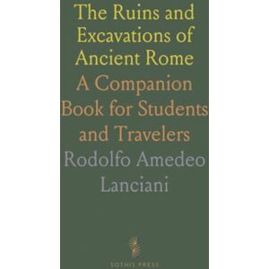 Rodolfo Amedeo, Lanciani The Ruins and Excavations of Ancient Rome: A Companion Book for Students and Travelers Rodolfo Amedeo, Lanciani The Ruins and Excavations of Ancient Rome: A Companion Book for Students and Travelers