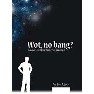 Mash, Jim Wot, No Bang?: A New Scientific Theory of Creation Mash, Jim Wot, No Bang?: A New Scientific Theory of Creation