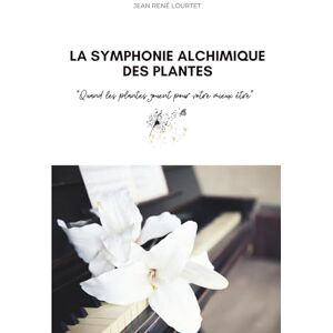 LOURTET, M Jean René LA SYMPHONIE ALCHIMIQUE DES PLANTES LOURTET, M Jean René LA SYMPHONIE ALCHIMIQUE DES PLANTES