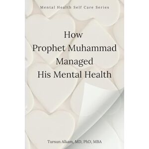 Alkam MD PhD MBA, Tursun How Prophet Muhammad Managed His Mental Health (Mental Health Self Care Series) Alkam MD PhD MBA, Tursun How Prophet Muhammad Managed His Mental Health (Mental Health Self Care Series)