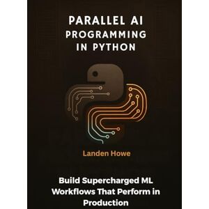 Howe, Landen Parallel AI Programming in Python: Build Supercharged ML Workflows That Perform in Production Howe, Landen Parallel AI Programming in Python: Build Supercharged ML Workflows That Perform in Production