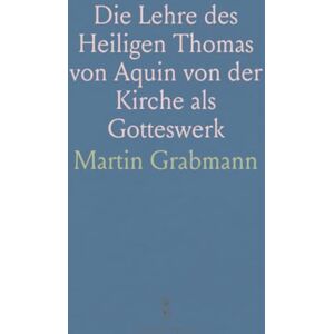Martin, Grabmann Die Lehre des Heiligen Thomas von Aquin von der Kirche als Gotteswerk: Position im Thomistischen System und mittelalterlicher Theologie Martin, Grabmann Die Lehre des Heiligen Thomas von Aquin von der Kirche als Gotteswerk: Position im Thomistischen System und mittelalterlicher Theologie