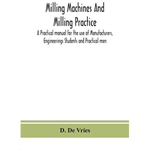 De Vries, D Milling machines and milling practice; A Practical manual for the use of Manufacturers, Engineerings Students and Practical men De Vries, D Milling machines and milling practice; A Practical manual for the use of Manufacturers, Engineerings Students and Practical men