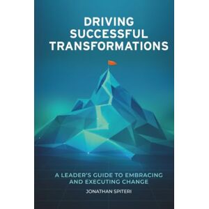 Spiteri, Jonathan Driving Successful Transformations: A Leader’s Guide to Embracing and Executing Change Spiteri, Jonathan Driving Successful Transformations: A Leader’s Guide to Embracing and Executing Change