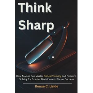 Linde, Renae C Think Sharp: How Anyone Can Master Critical Thinking and Problem-Solving for Smarter Decisions and Career Success Linde, Renae C Think Sharp: How Anyone Can Master Critical Thinking and Problem-Solving for Smarter Decisions and Career Success