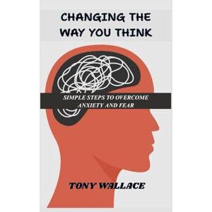 WALLACE, TONY CHANGE THE WAY YOU THINK: SIMPLE STEPS TO OVERCOME ANXIETY AND FEAR WALLACE, TONY CHANGE THE WAY YOU THINK: SIMPLE STEPS TO OVERCOME ANXIETY AND FEAR