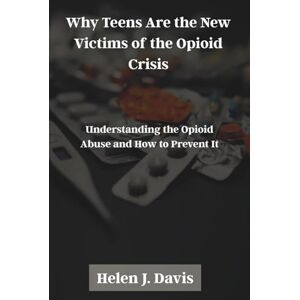 Davis, Helen J. Why Teens Are the New Victims of the Opioid Crisis: Understanding the Opioid Abuse and How to Prevent It Davis, Helen J. Why Teens Are the New Victims of the Opioid Crisis: Understanding the Opioid Abuse and How to Prevent It
