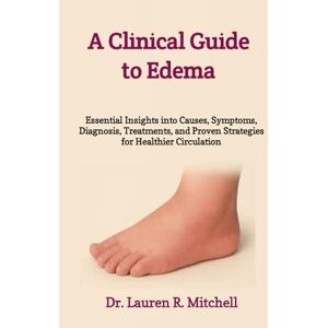 R. Mitchel, Dr. Lauren A Clinical Guide to Edema: Essential Insights into Causes, Symptoms, Diagnosis, Treatments, and Proven Strategies for Healthier Circulation R. Mitchel, Dr. Lauren A Clinical Guide to Edema: Essential Insights into Causes, Symptoms, Diagnosis, Treatments, and Proven Strategies for Healthier Circulation