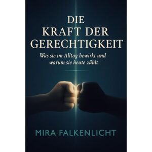 Falkenlicht, Mira DIE KRAFT DER GERECHTIGKEIT: Was sie im Alltag bewirkt und warum sie heute zählt Falkenlicht, Mira DIE KRAFT DER GERECHTIGKEIT: Was sie im Alltag bewirkt und warum sie heute zählt