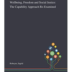 Robeyns, Ingrid Wellbeing, Freedom and Social Justice: The Capability Approach Re-Examined Robeyns, Ingrid Wellbeing, Freedom and Social Justice: The Capability Approach Re-Examined