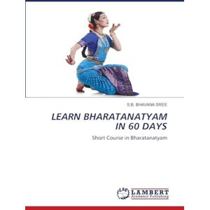 Bhavana Sree, S B Learn Bharatanatyam in 60 Days: Short Course in Bharatanatyam Bhavana Sree, S B Learn Bharatanatyam in 60 Days: Short Course in Bharatanatyam