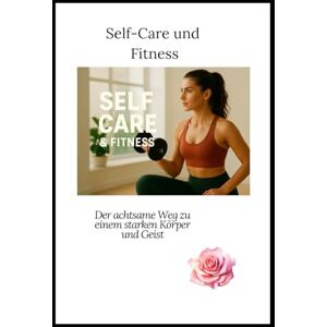 Heiler, Susanne Self-Care und Fitness: Der achtsame Weg zu einem starken Körper und Geist Heiler, Susanne Self-Care und Fitness: Der achtsame Weg zu einem starken Körper und Geist