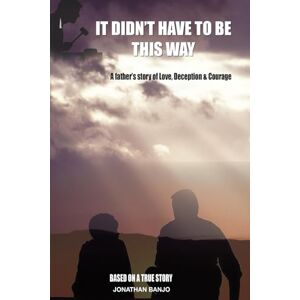 Banjo, Jonathan It Didn't Have to Be This Way: Part One: A father's story of love and deception Banjo, Jonathan It Didn't Have to Be This Way: Part One: A father's story of love and deception