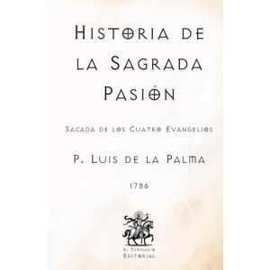 de la Palma, P. Luis Historia de la Sagrada Pasión: Sacada de los Cuatro Evangelios (Facsímil de 1786) (Clásicos Católicos de El Templario Editorial) de la Palma, P. Luis Historia de la Sagrada Pasión: Sacada de los Cuatro Evangelios (Facsímil de 1786) (Clásicos Católicos de El Templario Editorial)