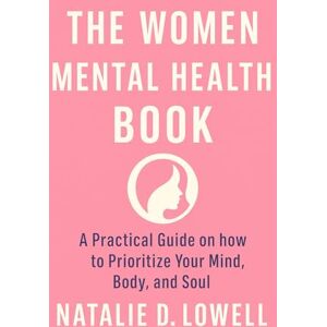 Lowell, Natalie D. The Women Mental Health Book: A Practical Guide on how to Prioritize Your Mind, Body, and Soul (Self Help) Lowell, Natalie D. The Women Mental Health Book: A Practical Guide on how to Prioritize Your Mind, Body, and Soul (Self Help)