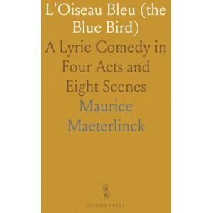 Maurice, Maeterlinck L'Oiseau Bleu (the Blue Bird): A Lyric Comedy in Four Acts and Eight Scenes Maurice, Maeterlinck L'Oiseau Bleu (the Blue Bird): A Lyric Comedy in Four Acts and Eight Scenes