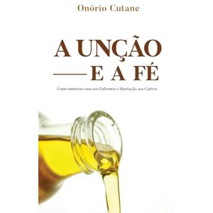 Cutane, Onório A UNÇÃO E FÉ: Como ministrar cura aos enfermos e libertação aos cativos Cutane, Onório A UNÇÃO E FÉ: Como ministrar cura aos enfermos e libertação aos cativos