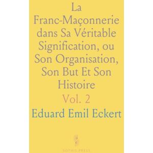 Eduard Emil, Eckert La Franc-Maçonnerie dans Sa Véritable Signification, ou Son Organisation, Son But Et Son Histoire Eduard Emil, Eckert La Franc-Maçonnerie dans Sa Véritable Signification, ou Son Organisation, Son But Et Son Histoire