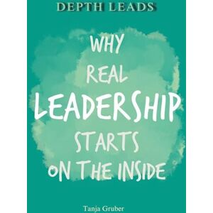 Gruber, Tanja Depth Leads: Why real leadership starts on the inside Gruber, Tanja Depth Leads: Why real leadership starts on the inside
