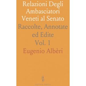 Eugenio, Albèri Relazioni Degli Ambasciatori Veneti al Senato: Raccolte, Annotate ed Edite Eugenio, Albèri Relazioni Degli Ambasciatori Veneti al Senato: Raccolte, Annotate ed Edite