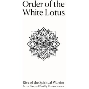 van den Berg, Ries Order of the White Lotus: Rise of the Spiritual Warrior at the Dawn of Earthly Transcendence van den Berg, Ries Order of the White Lotus: Rise of the Spiritual Warrior at the Dawn of Earthly Transcendence