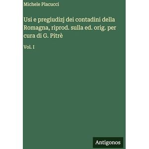 Placucci, Michele Usi e pregiudizj dei contadini della Romagna, riprod. sulla ed. orig. per cura di G. Pitrè: Vol. I Placucci, Michele Usi e pregiudizj dei contadini della Romagna, riprod. sulla ed. orig. per cura di G. Pitrè: Vol. I