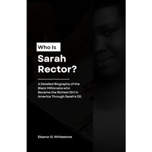 G. Whitestone, Eleanor Who is Sarah Rector?: A Detailed Biography of the Black Millionaire who Became the Richest Girl in America Through Sarah's Oil G. Whitestone, Eleanor Who is Sarah Rector?: A Detailed Biography of the Black Millionaire who Became the Richest Girl in America Through Sarah's Oil