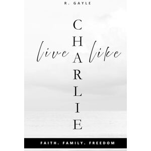 Gayle, R Live Like Charlie: Faith, Family, and Freedom: A Guide to Living by Timeless Values Christian Living Gift Self-Help Leadership (Living With Purpose) Gayle, R Live Like Charlie: Faith, Family, and Freedom: A Guide to Living by Timeless Values Christian Living Gift Self-Help Leadership (Living With Purpose)