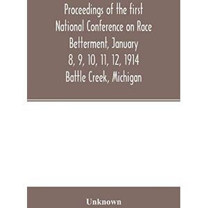Proceedings of the first National Conference on Race Betterment, January 8, 9, 10, 11, 12, 1914. Battle Creek, Michigan Proceedings of the first National Conference on Race Betterment, January 8, 9, 10, 11, 12, 1914. Battle Creek, Michigan