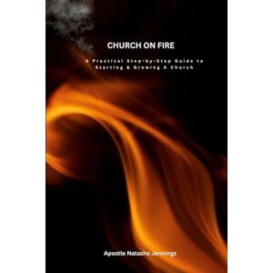 Jennings, Apostle Natasha Church On Fire: A Practical Step-by-Step Guide To Starting & Growing A Church Jennings, Apostle Natasha Church On Fire: A Practical Step-by-Step Guide To Starting & Growing A Church