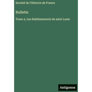 Societé de l'Histoire de France Bulletin: Tome 4, Les établissements de saint Louis Societé de l'Histoire de France Bulletin: Tome 4, Les établissements de saint Louis