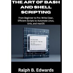 Edwards, Ralph B. The Art of Bash and Shell Scripting: From Beginner to Pro: Write Clear, Efficient Scripts to Automate Linux, Unix, and macOS Edwards, Ralph B. The Art of Bash and Shell Scripting: From Beginner to Pro: Write Clear, Efficient Scripts to Automate Linux, Unix, and macOS