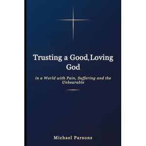 Parsons, Michael Trusting a Good, Loving God In a World with Pain, Suffering and the Unbearable: A Journey Through Suffering to God's Heart Parsons, Michael Trusting a Good, Loving God In a World with Pain, Suffering and the Unbearable: A Journey Through Suffering to God's Heart