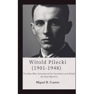 B.Cramer, Miguel Witold Pilecki (1901–1948): The Man Who Volunteered for Auschwitz and Defied the Nazi Machine. B.Cramer, Miguel Witold Pilecki (1901–1948): The Man Who Volunteered for Auschwitz and Defied the Nazi Machine.