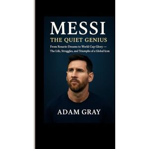 GRAY, ADAM Messi: The Quiet Genius: From Rosario Dreams to World Cup Glory – The Life, Struggles, and Triumphs of a Global Icon GRAY, ADAM Messi: The Quiet Genius: From Rosario Dreams to World Cup Glory – The Life, Struggles, and Triumphs of a Global Icon