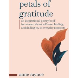 Raynoe, Anne Petals of Gratitude: An Inspirational Poetry Book for Women About Self-love, Healing, and Finding Joy in Everyday Moments (The Petals of Inspiration) Raynoe, Anne Petals of Gratitude: An Inspirational Poetry Book for Women About Self-love, Healing, and Finding Joy in Everyday Moments (The Petals of Inspiration)