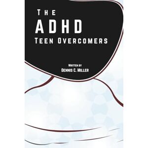 Miller, Dennis C. The ADHD Teen Overcomers: A Step by Step Guide to Managing and Overcoming Challenges Miller, Dennis C. The ADHD Teen Overcomers: A Step by Step Guide to Managing and Overcoming Challenges
