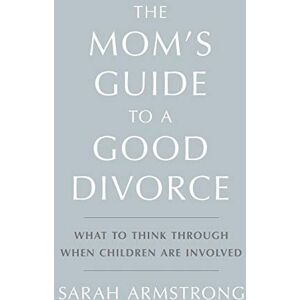 Armstrong, Sarah The Mom's Guide to a Good Divorce: What To Think Through When Children Are Involved Armstrong, Sarah The Mom's Guide to a Good Divorce: What To Think Through When Children Are Involved