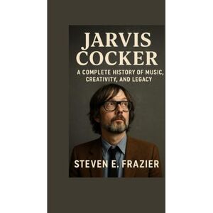 E. Frazier, Steven Jarvis Cocker: A Complete History of Music, Creativity, and Legacy E. Frazier, Steven Jarvis Cocker: A Complete History of Music, Creativity, and Legacy