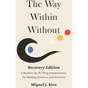 Rios, Mr, Miguel J THE WAY WITHIN WITHOUT RECOVERY EDITION: A modern interpretation of the Tao Te Ching Daily Reflections and Writing Prompts to support Presence, ... Way Within Without Recovery Edition Series) Rios, Mr, Miguel J THE WAY WITHIN WITHOUT RECOVERY EDITION: A modern interpretation of the Tao Te Ching Daily Reflections and Writing Prompts to support Presence, ... Way Within Without Recovery Edition Series)