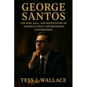 J. Wallace, Tess GEORGE SANTOS: The Rise, Fall, And Reinvention Of America’s Most Controversial Congressman J. Wallace, Tess GEORGE SANTOS: The Rise, Fall, And Reinvention Of America’s Most Controversial Congressman