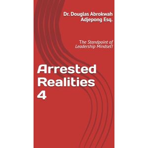Adjepong Esq. N/A, Dr Douglas Abrokwah Abrokwah Arrested Realities 4: The Standpoint of Leadership Mindset! Adjepong Esq. N/A, Dr Douglas Abrokwah Abrokwah Arrested Realities 4: The Standpoint of Leadership Mindset!
