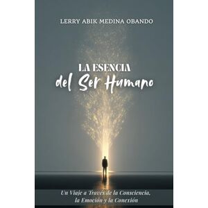 Medina Obando, Lerry Abik La Esencia del Ser Humano: Un Viaje a Través de la Consciencia, la Emoción y la Conexión Medina Obando, Lerry Abik La Esencia del Ser Humano: Un Viaje a Través de la Consciencia, la Emoción y la Conexión
