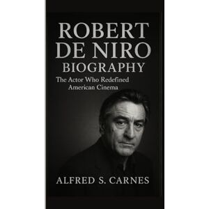 S. Carnes, Alfred ROBERT DE NIRO BIOGRAPHY: The Actor Who Redefined American Cinema S. Carnes, Alfred ROBERT DE NIRO BIOGRAPHY: The Actor Who Redefined American Cinema
