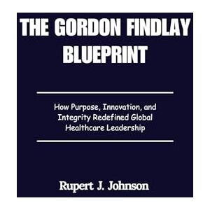 Johnson, Rupert J. The Gordon Findlay Blueprint: How Purpose, Innovation, and Integrity Redefined Global Healthcare Leadership Johnson, Rupert J. The Gordon Findlay Blueprint: How Purpose, Innovation, and Integrity Redefined Global Healthcare Leadership